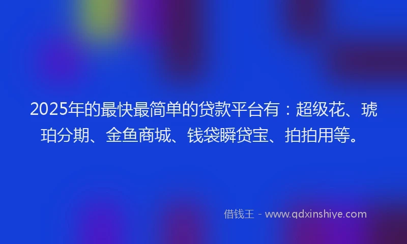 2025年的最快最简单的贷款平台有：超级花、琥珀分期、金鱼商城、钱袋瞬贷宝、拍拍用等。