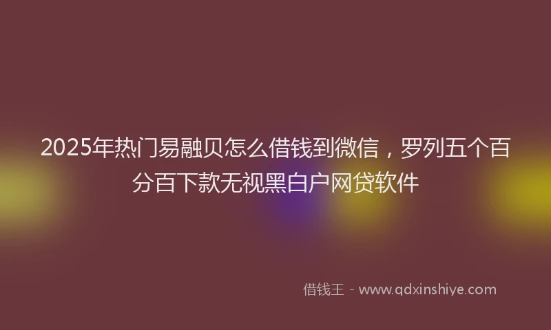 2025年热门易融贝怎么借钱到微信，罗列五个百分百下款无视黑白户网贷软件