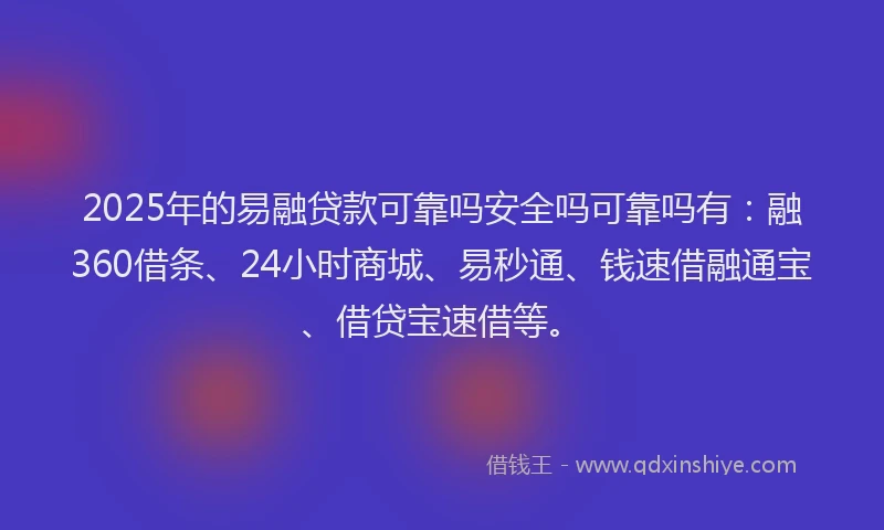 2025年的易融贷款可靠吗安全吗可靠吗有：融360借条、24小时商城、易秒通、钱速借融通宝、借贷宝速借等。