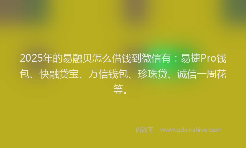 2025年的易融贝怎么借钱到微信有：易捷Pro钱包、快融贷宝、万信钱包、珍珠贷、诚信一周花等。