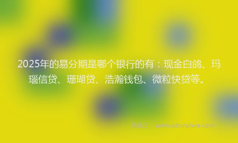 2025年的易分期是哪个银行的有：现金白鸽、玛瑙信贷、珊瑚贷、浩瀚钱包、微粒快贷等。