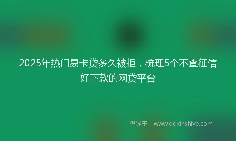 2025年热门易卡贷多久被拒，梳理5个不查征信好下款的网贷平台