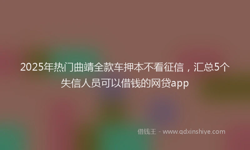 2025年热门曲靖全款车押本不看征信，汇总5个失信人员可以借钱的网贷app