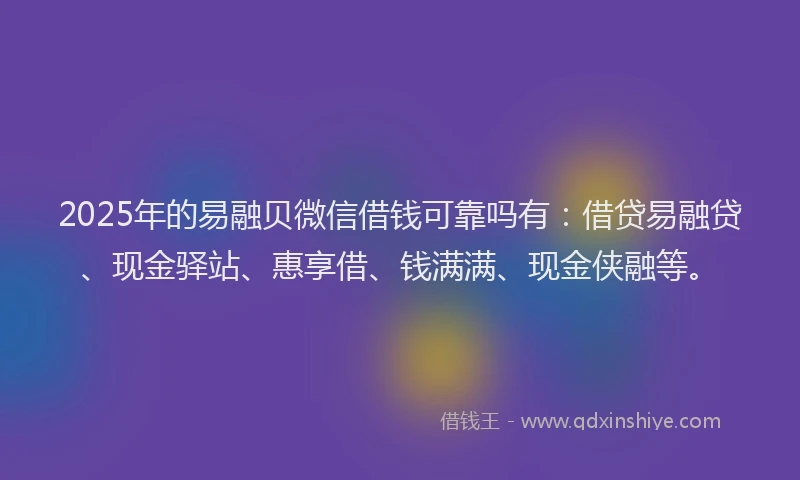 2025年的易融贝微信借钱可靠吗有：借贷易融贷、现金驿站、惠享借、钱满满、现金侠融等。