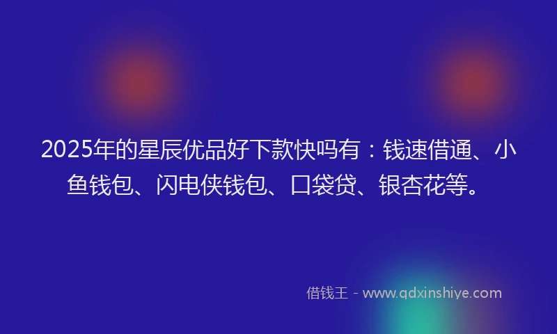2025年的星辰优品好下款快吗有：钱速借通、小鱼钱包、闪电侠钱包、口袋贷、银杏花等。