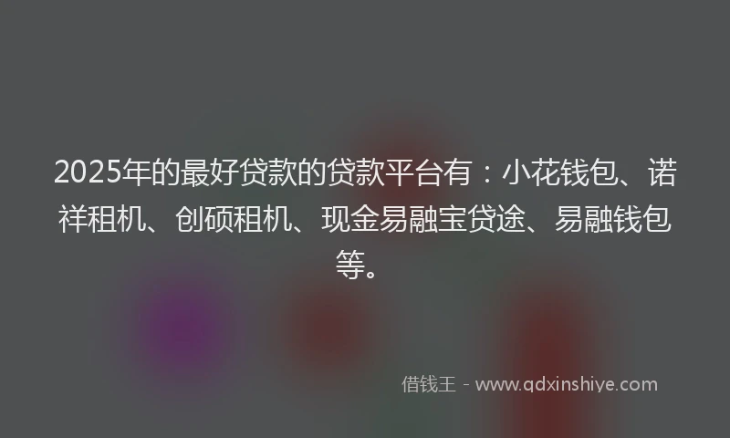 2025年的最好贷款的贷款平台有：小花钱包、诺祥租机、创硕租机、现金易融宝贷途、易融钱包等。