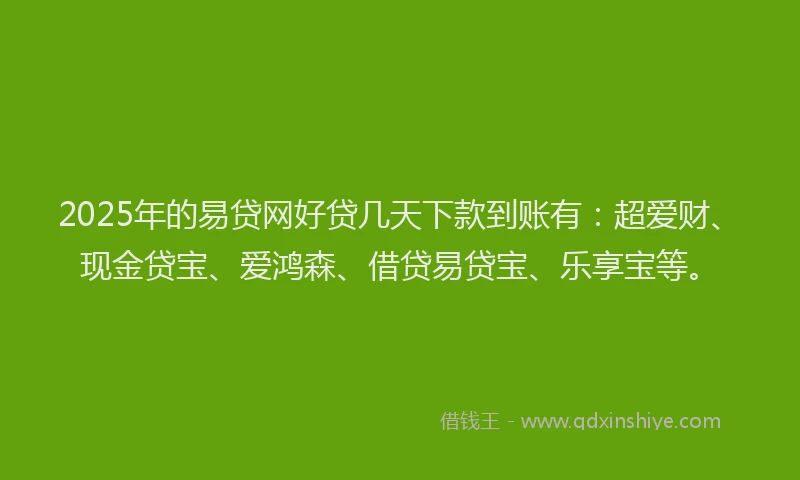 2025年的易贷网好贷几天下款到账有：超爱财、现金贷宝、爱鸿森、借贷易贷宝、乐享宝等。