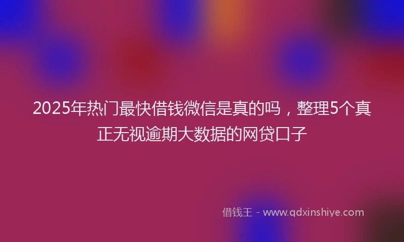 2025年热门最快借钱微信是真的吗，整理5个真正无视逾期大数据的网贷口子