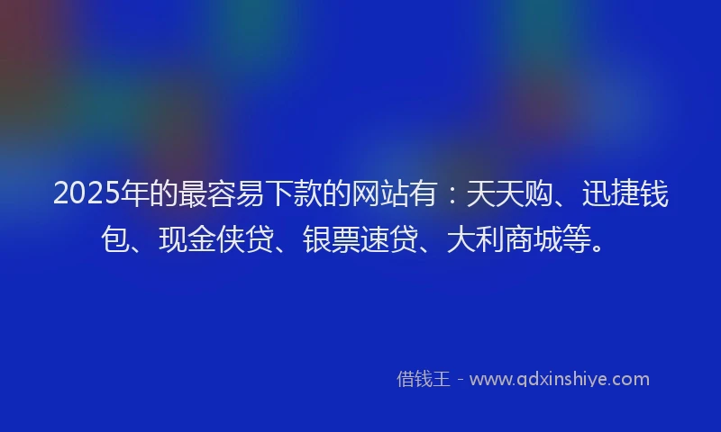 2025年的最容易下款的网站有：天天购、迅捷钱包、现金侠贷、银票速贷、大利商城等。