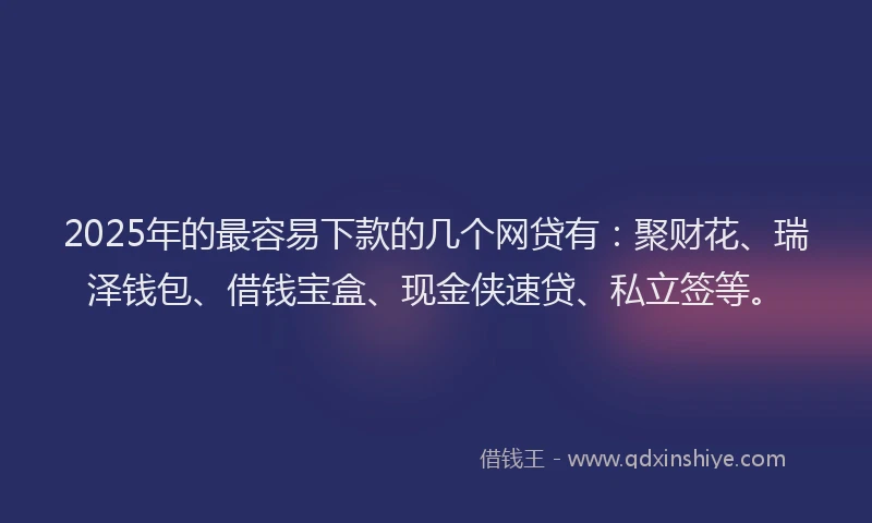 2025年的最容易下款的几个网贷有：聚财花、瑞泽钱包、借钱宝盒、现金侠速贷、私立签等。