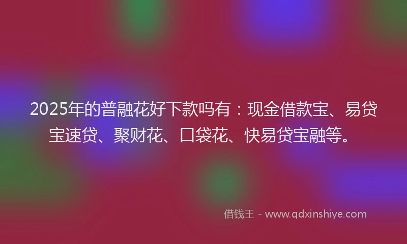 2025年的普融花好下款吗有：现金借款宝、易贷宝速贷、聚财花、口袋花、快易贷宝融等。