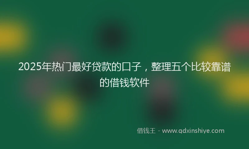 2025年热门最好贷款的口子，整理五个比较靠谱的借钱软件