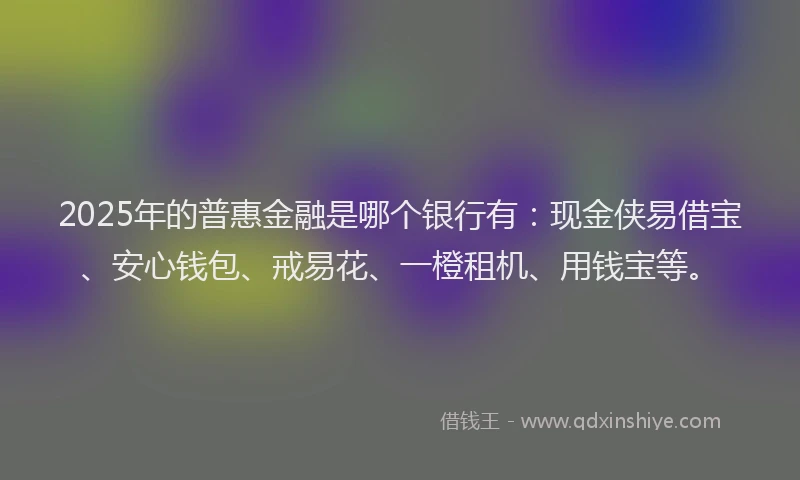 2025年的普惠金融是哪个银行有：现金侠易借宝、安心钱包、戒易花、一橙租机、用钱宝等。