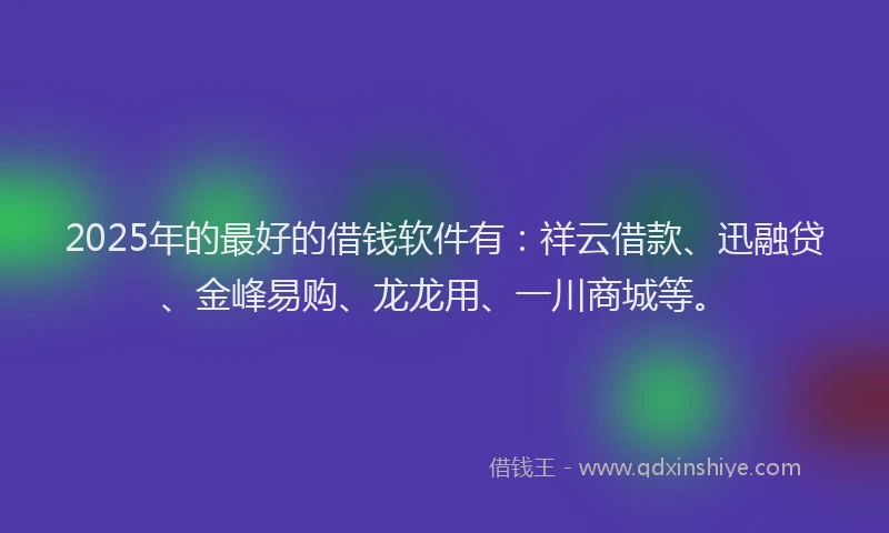 2025年的最好的借钱软件有：祥云借款、迅融贷、金峰易购、龙龙用、一川商城等。