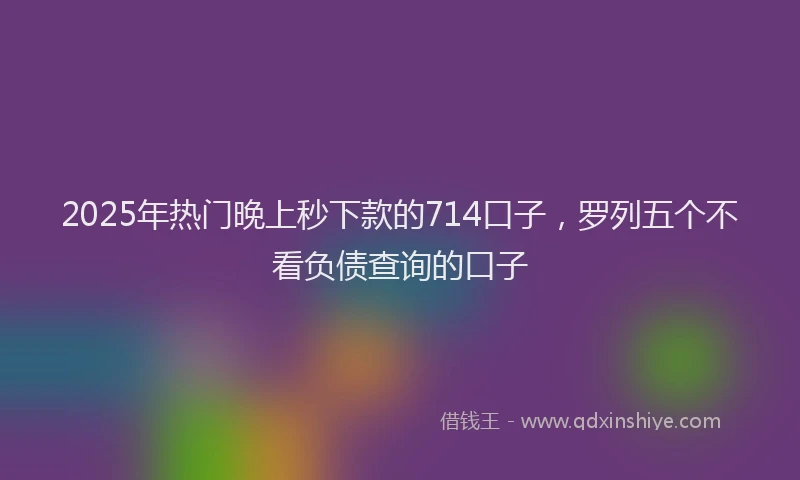 2025年热门晚上秒下款的714口子，罗列五个不看负债查询的口子