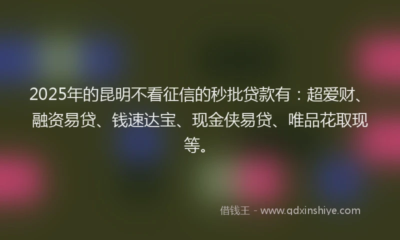 2025年的昆明不看征信的秒批贷款有：超爱财、融资易贷、钱速达宝、现金侠易贷、唯品花取现等。