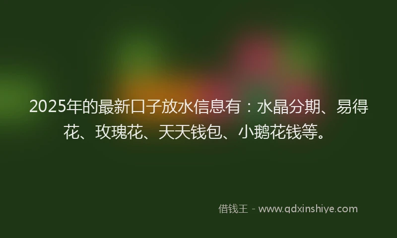 2025年的最新口子放水信息有：水晶分期、易得花、玫瑰花、天天钱包、小鹅花钱等。