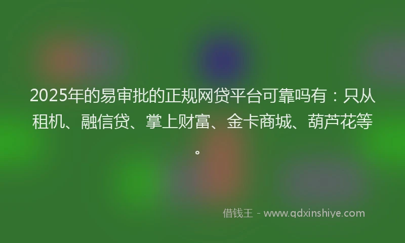 2025年的易审批的正规网贷平台可靠吗有：只从租机、融信贷、掌上财富、金卡商城、葫芦花等。