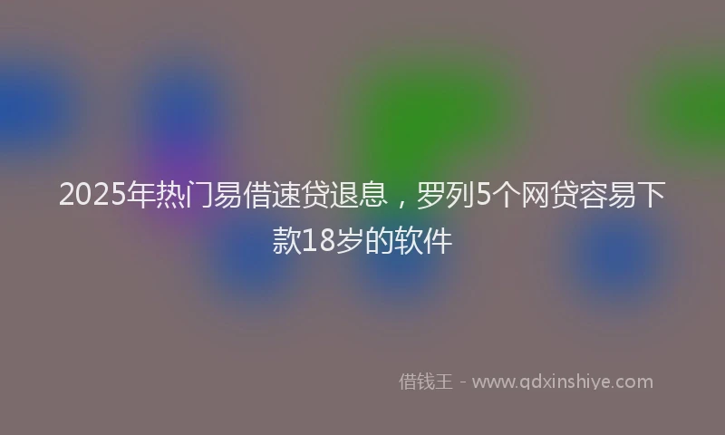 2025年热门易借速贷退息，罗列5个网贷容易下款18岁的软件