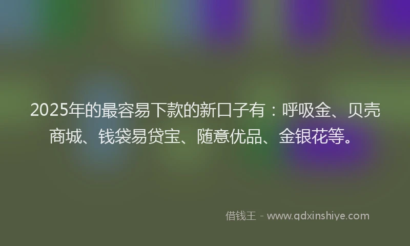 2025年的最容易下款的新口子有：呼吸金、贝壳商城、钱袋易贷宝、随意优品、金银花等。
