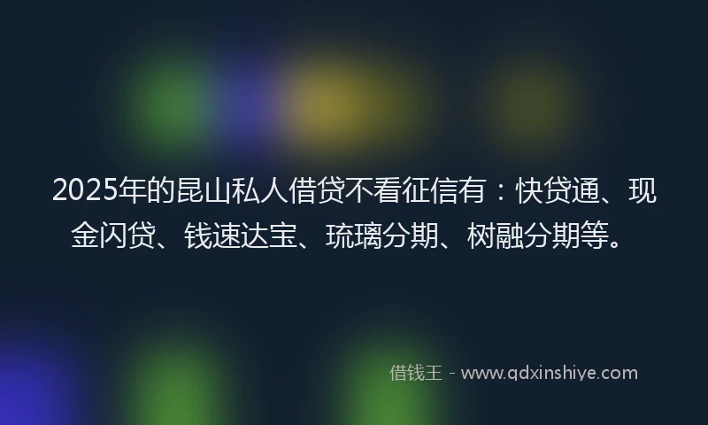 2025年的昆山私人借贷不看征信有：快贷通、现金闪贷、钱速达宝、琉璃分期、树融分期等。