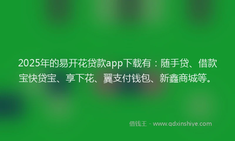 2025年的易开花贷款app下载有：随手贷、借款宝快贷宝、享下花、翼支付钱包、新鑫商城等。