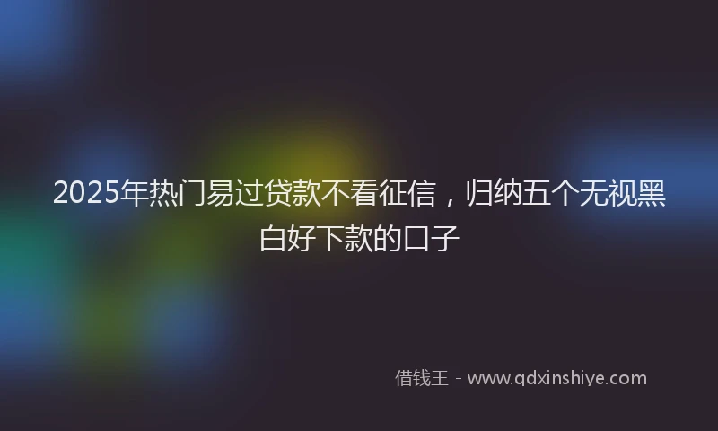 2025年热门易过贷款不看征信，归纳五个无视黑白好下款的口子