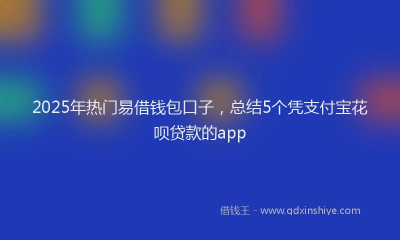 2025年热门易借钱包口子，总结5个凭支付宝花呗贷款的app