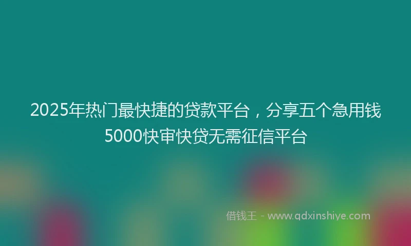 2025年热门最快捷的贷款平台，分享五个急用钱5000快审快贷无需征信平台