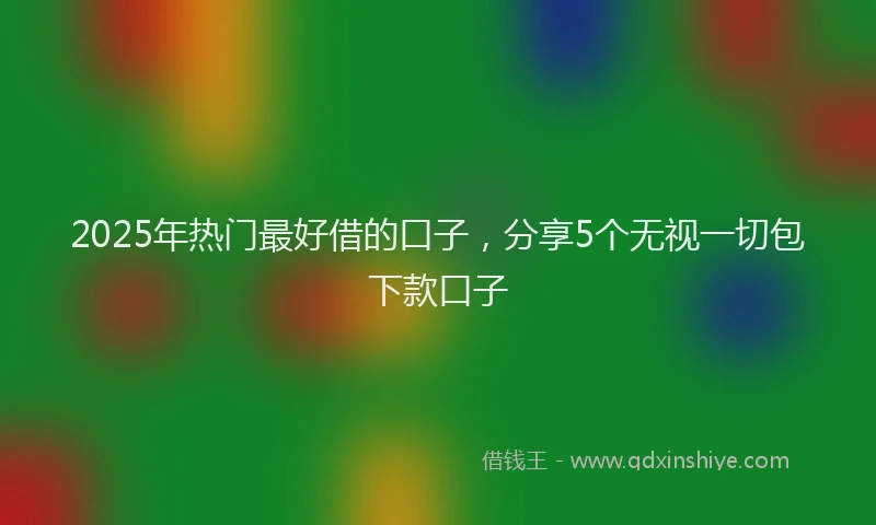 2025年热门最好借的口子，分享5个无视一切包下款口子