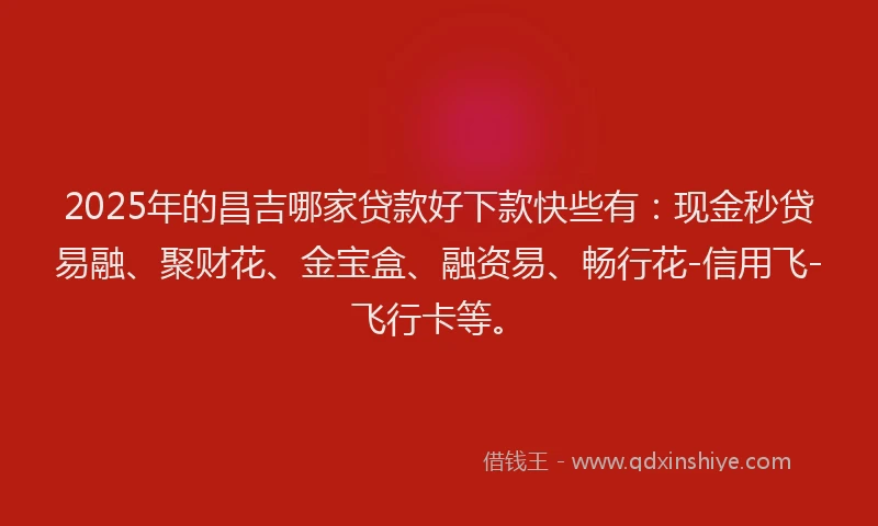 2025年的昌吉哪家贷款好下款快些有：现金秒贷易融、聚财花、金宝盒、融资易、畅行花-信用飞-飞行卡等。