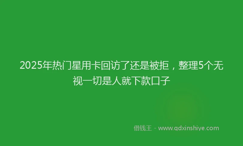 2025年热门星用卡回访了还是被拒，整理5个无视一切是人就下款口子