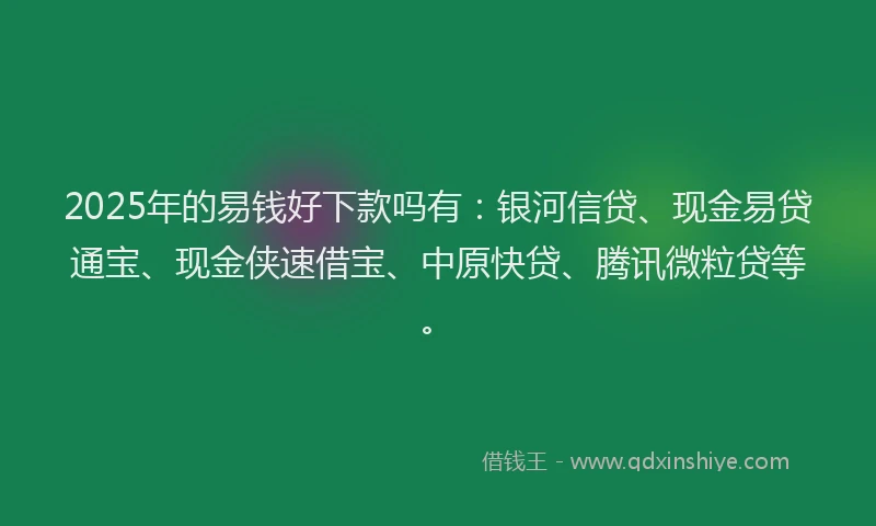 2025年的易钱好下款吗有：银河信贷、现金易贷通宝、现金侠速借宝、中原快贷、腾讯微粒贷等。