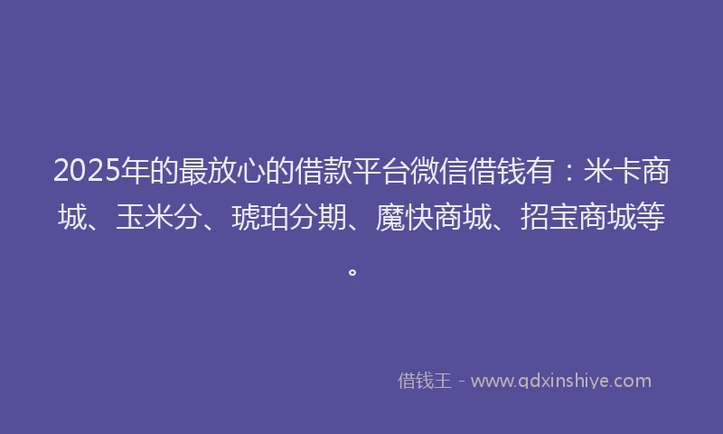 2025年的最放心的借款平台微信借钱有：米卡商城、玉米分、琥珀分期、魔快商城、招宝商城等。