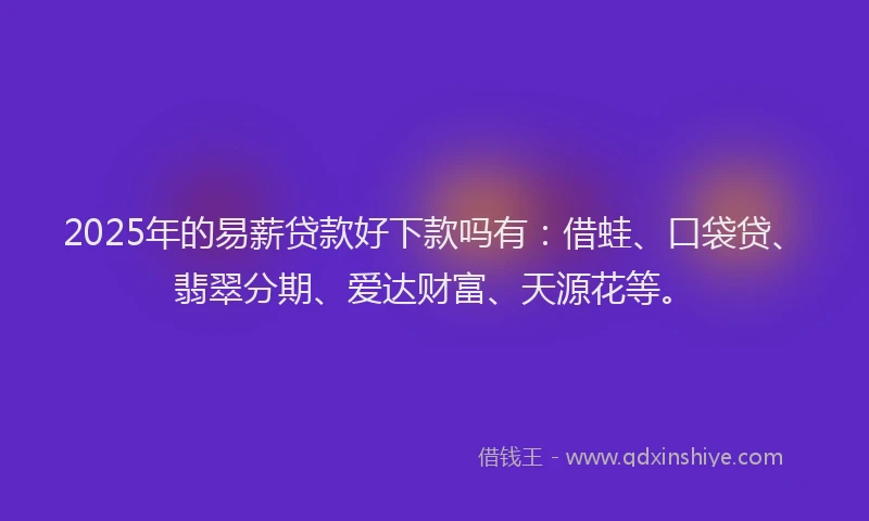 2025年的易薪贷款好下款吗有：借蛙、口袋贷、翡翠分期、爱达财富、天源花等。