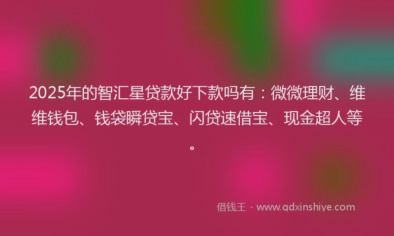 2025年的智汇星贷款好下款吗有：微微理财、维维钱包、钱袋瞬贷宝、闪贷速借宝、现金超人等。
