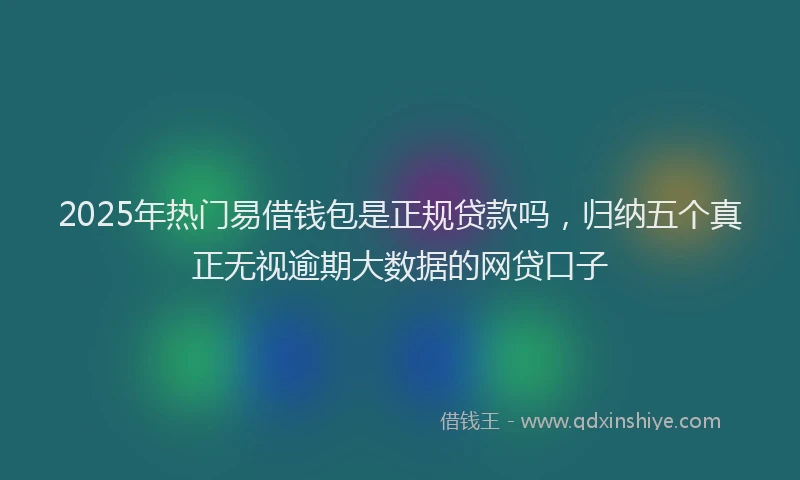 2025年热门易借钱包是正规贷款吗，归纳五个真正无视逾期大数据的网贷口子