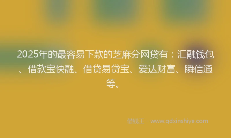 2025年的最容易下款的芝麻分网贷有：汇融钱包、借款宝快融、借贷易贷宝、爱达财富、瞬信通等。