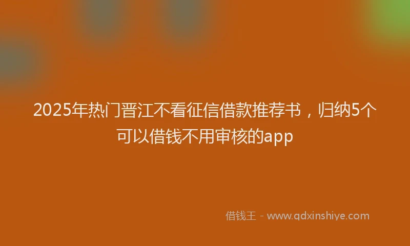 2025年热门晋江不看征信借款推荐书，归纳5个可以借钱不用审核的app