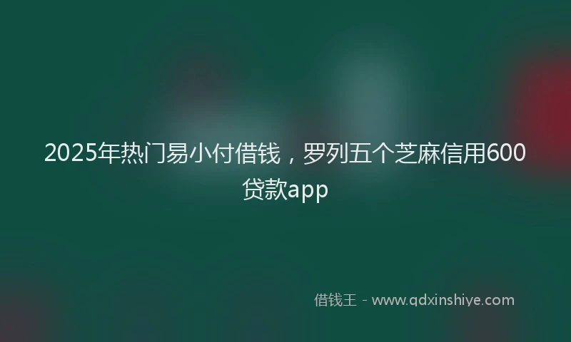 2025年热门易小付借钱，罗列五个芝麻信用600贷款app