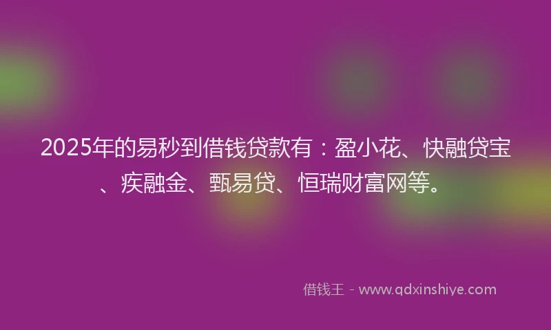 2025年的易秒到借钱贷款有：盈小花、快融贷宝、疾融金、甄易贷、恒瑞财富网等。