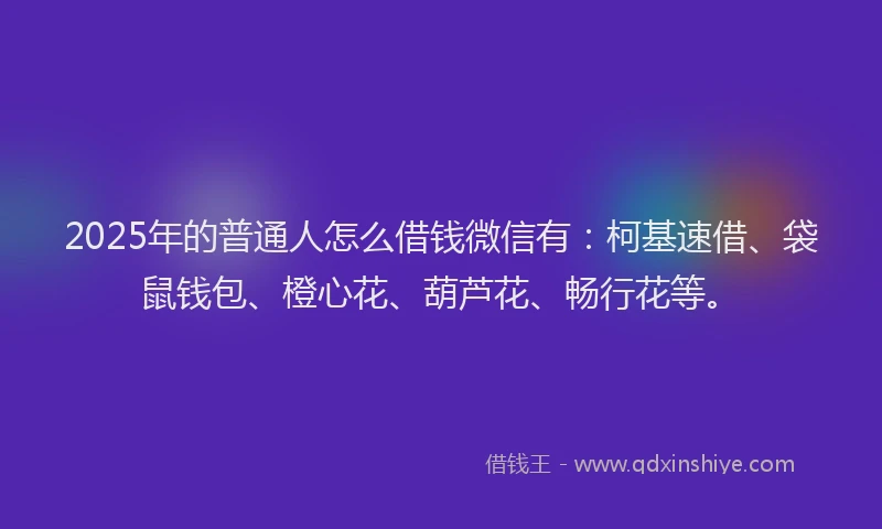 2025年的普通人怎么借钱微信有：柯基速借、袋鼠钱包、橙心花、葫芦花、畅行花等。