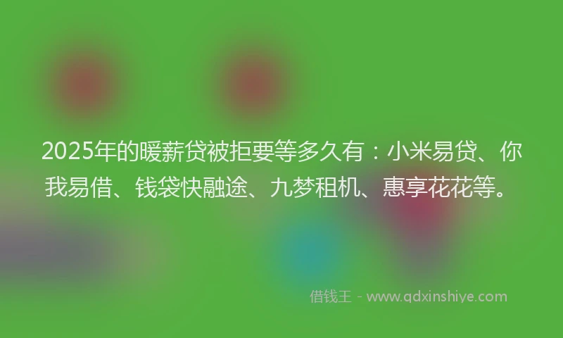 2025年的暖薪贷被拒要等多久有：小米易贷、你我易借、钱袋快融途、九梦租机、惠享花花等。