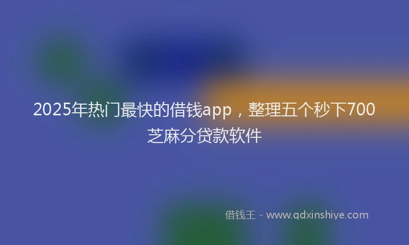 2025年热门最快的借钱app，整理五个秒下700芝麻分贷款软件