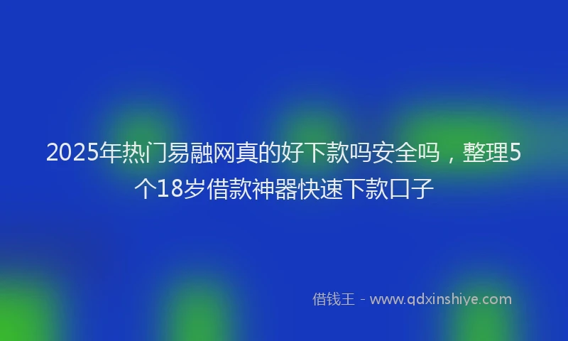 2025年热门易融网真的好下款吗安全吗，整理5个18岁借款神器快速下款口子