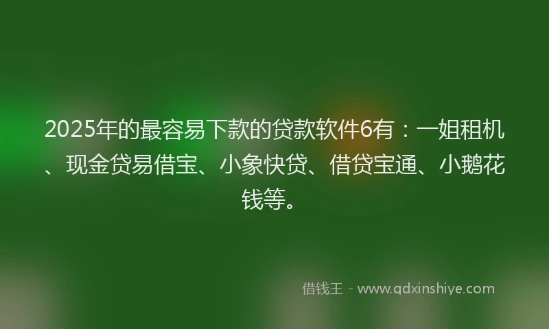2025年的最容易下款的贷款软件6有：一姐租机、现金贷易借宝、小象快贷、借贷宝通、小鹅花钱等。
