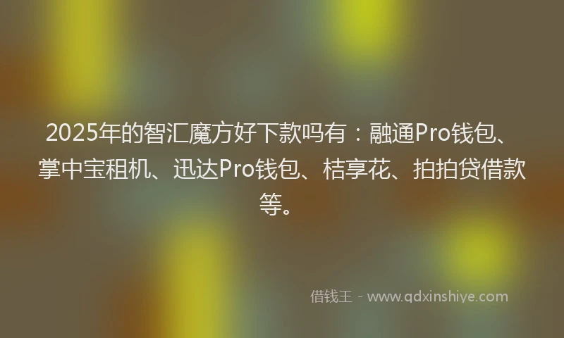 2025年的智汇魔方好下款吗有：融通Pro钱包、掌中宝租机、迅达Pro钱包、桔享花、拍拍贷借款等。