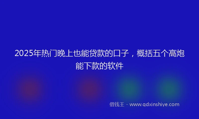 2025年热门晚上也能贷款的口子，概括五个高炮能下款的软件
