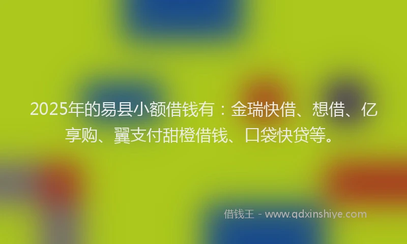 2025年的易县小额借钱有：金瑞快借、想借、亿享购、翼支付甜橙借钱、口袋快贷等。