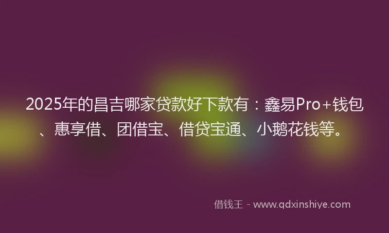 2025年的昌吉哪家贷款好下款有：鑫易Pro+钱包、惠享借、团借宝、借贷宝通、小鹅花钱等。